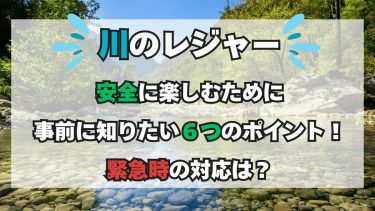 川のレジャー安全に楽しむために事前に知りたい６つのポイント！緊急時の対応は？