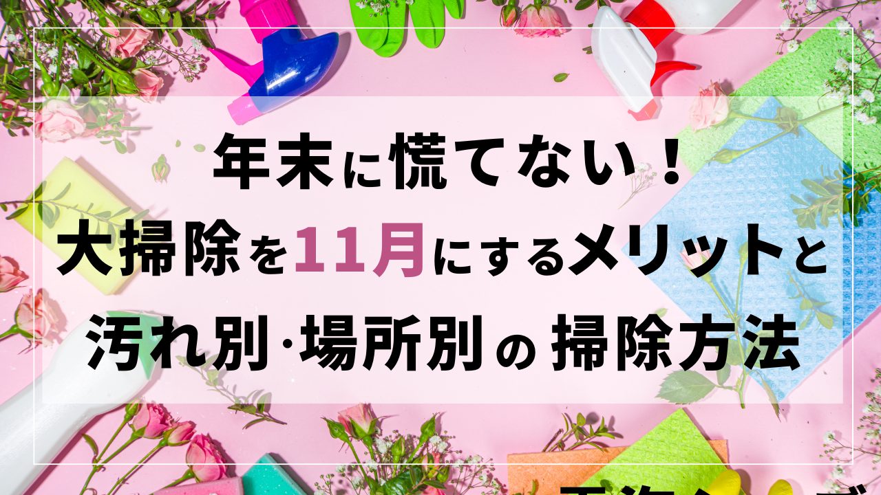 年末に慌てない！大掃除を11月にするメリットと汚れ別・場所別の掃除方法も紹介