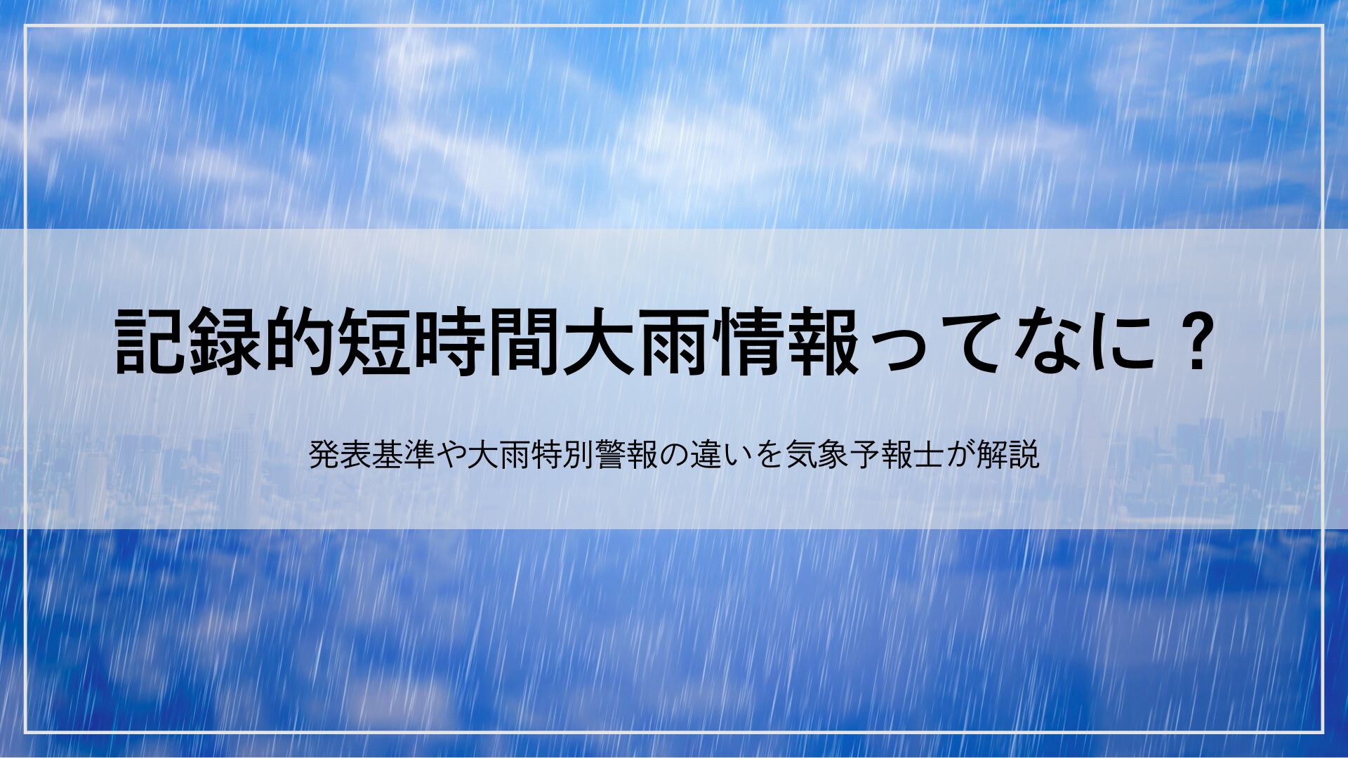 記録的短時間大雨情報ってなに？発表基準や大雨特別警報の違いを気象予報士が解説